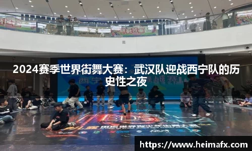 2024赛季世界街舞大赛：武汉队迎战西宁队的历史性之夜