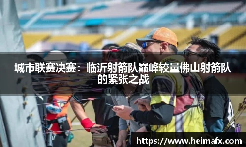 城市联赛决赛：临沂射箭队巅峰较量佛山射箭队的紧张之战