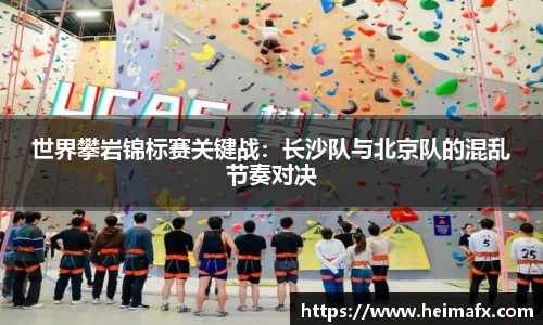 世界攀岩锦标赛关键战：长沙队与北京队的混乱节奏对决