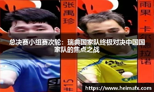 总决赛小组赛次轮：瑞典国家队终极对决中国国家队的焦点之战