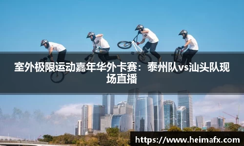 室外极限运动嘉年华外卡赛：泰州队vs汕头队现场直播